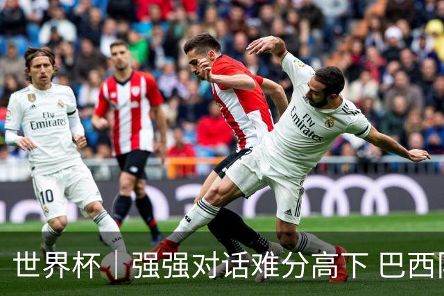 世界杯｜强强对话难分高下 巴西队与摩洛哥队握手言和