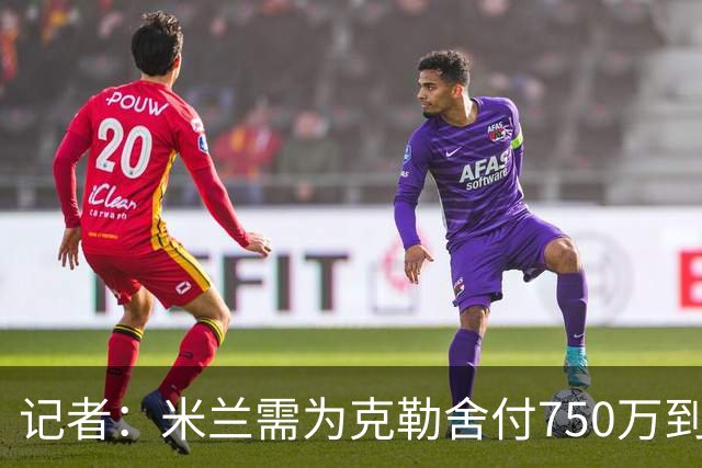 记者：米兰需为克勒舍付750万到1000万解约金，伊布必须退居幕后